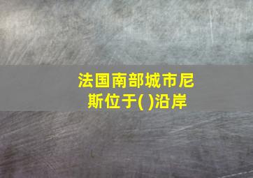 法国南部城市尼斯位于( )沿岸